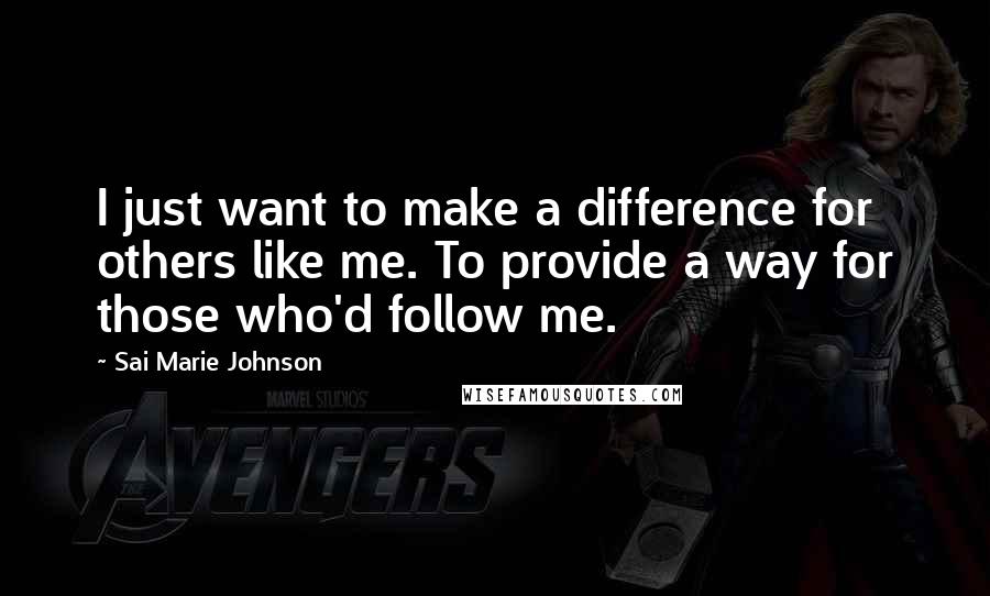 Sai Marie Johnson Quotes: I just want to make a difference for others like me. To provide a way for those who'd follow me.