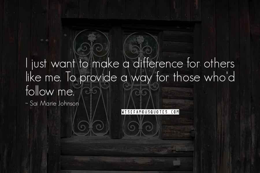 Sai Marie Johnson Quotes: I just want to make a difference for others like me. To provide a way for those who'd follow me.