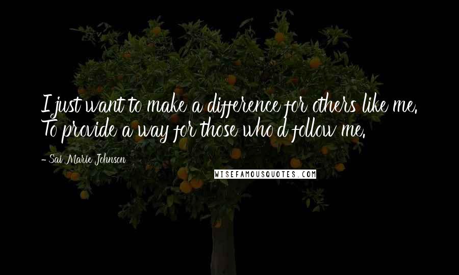 Sai Marie Johnson Quotes: I just want to make a difference for others like me. To provide a way for those who'd follow me.