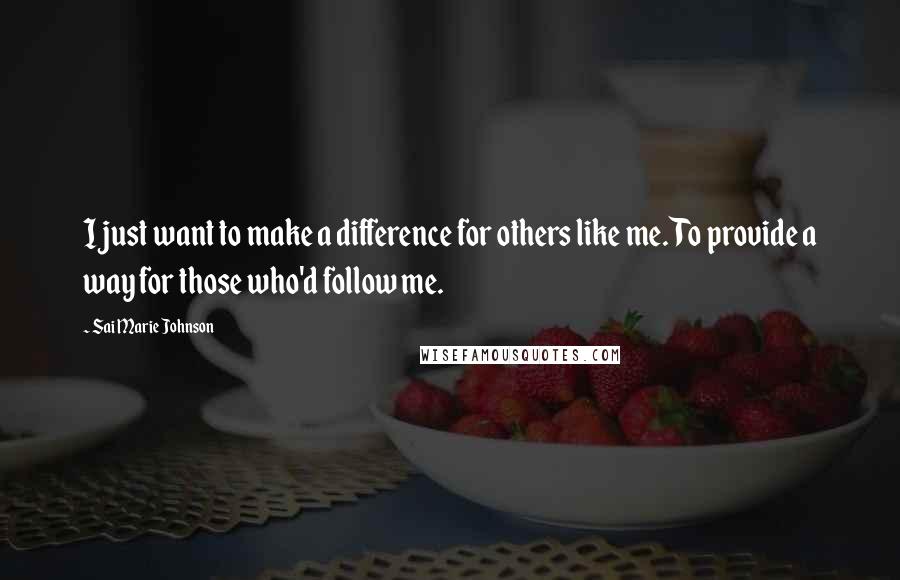 Sai Marie Johnson Quotes: I just want to make a difference for others like me. To provide a way for those who'd follow me.