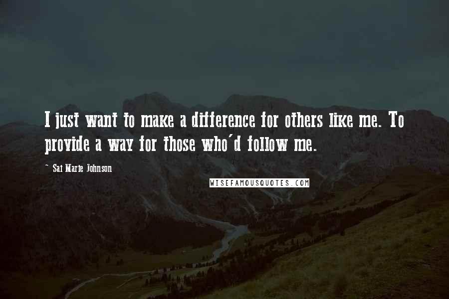 Sai Marie Johnson Quotes: I just want to make a difference for others like me. To provide a way for those who'd follow me.