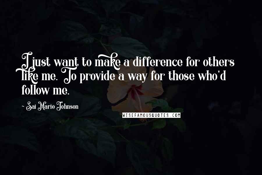 Sai Marie Johnson Quotes: I just want to make a difference for others like me. To provide a way for those who'd follow me.