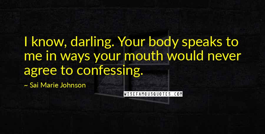 Sai Marie Johnson Quotes: I know, darling. Your body speaks to me in ways your mouth would never agree to confessing.