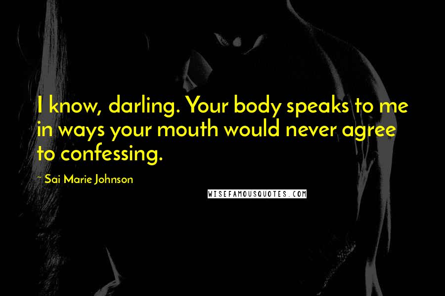 Sai Marie Johnson Quotes: I know, darling. Your body speaks to me in ways your mouth would never agree to confessing.