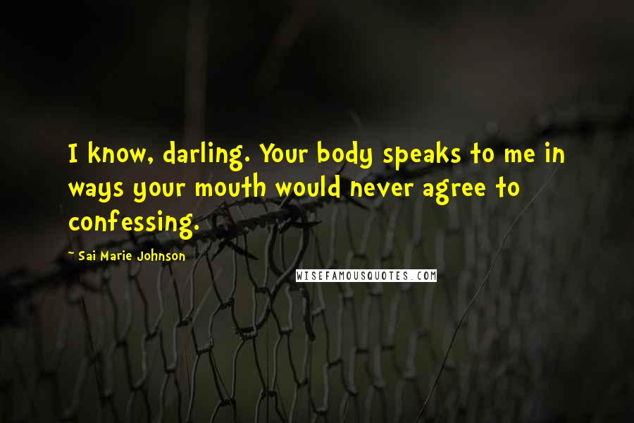 Sai Marie Johnson Quotes: I know, darling. Your body speaks to me in ways your mouth would never agree to confessing.