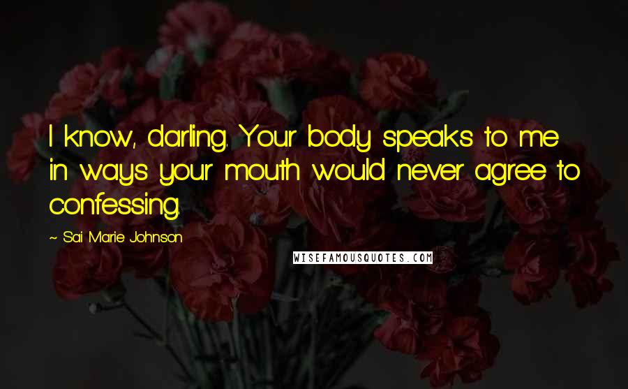 Sai Marie Johnson Quotes: I know, darling. Your body speaks to me in ways your mouth would never agree to confessing.