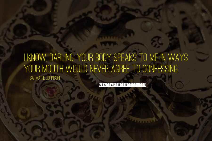 Sai Marie Johnson Quotes: I know, darling. Your body speaks to me in ways your mouth would never agree to confessing.