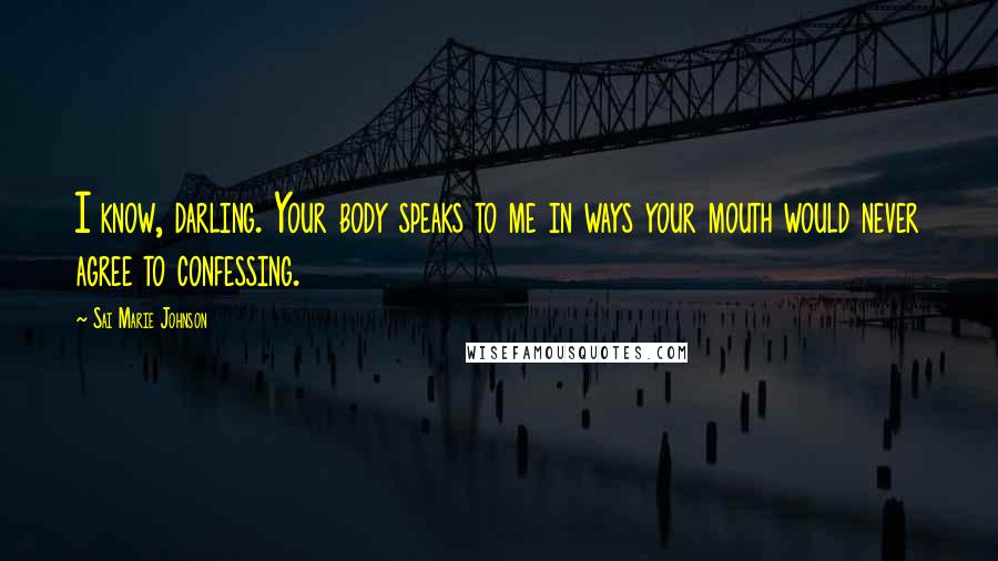 Sai Marie Johnson Quotes: I know, darling. Your body speaks to me in ways your mouth would never agree to confessing.