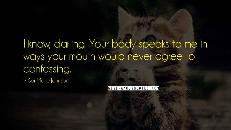 Sai Marie Johnson Quotes: I know, darling. Your body speaks to me in ways your mouth would never agree to confessing.