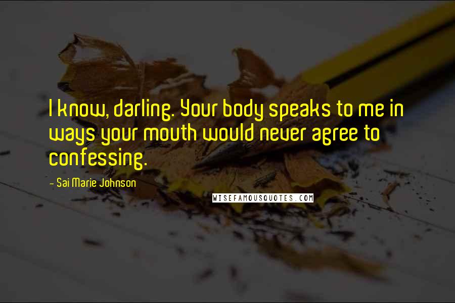 Sai Marie Johnson Quotes: I know, darling. Your body speaks to me in ways your mouth would never agree to confessing.