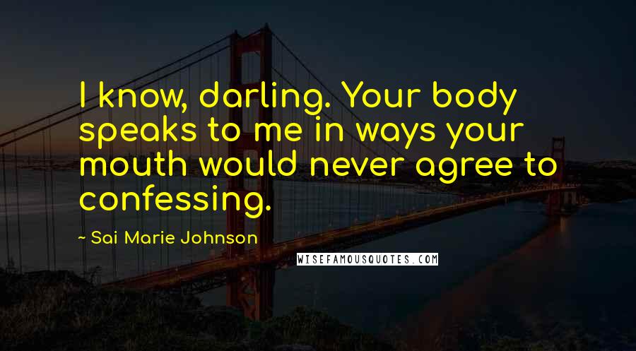 Sai Marie Johnson Quotes: I know, darling. Your body speaks to me in ways your mouth would never agree to confessing.