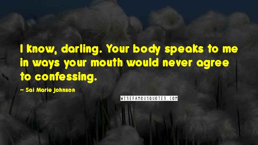 Sai Marie Johnson Quotes: I know, darling. Your body speaks to me in ways your mouth would never agree to confessing.