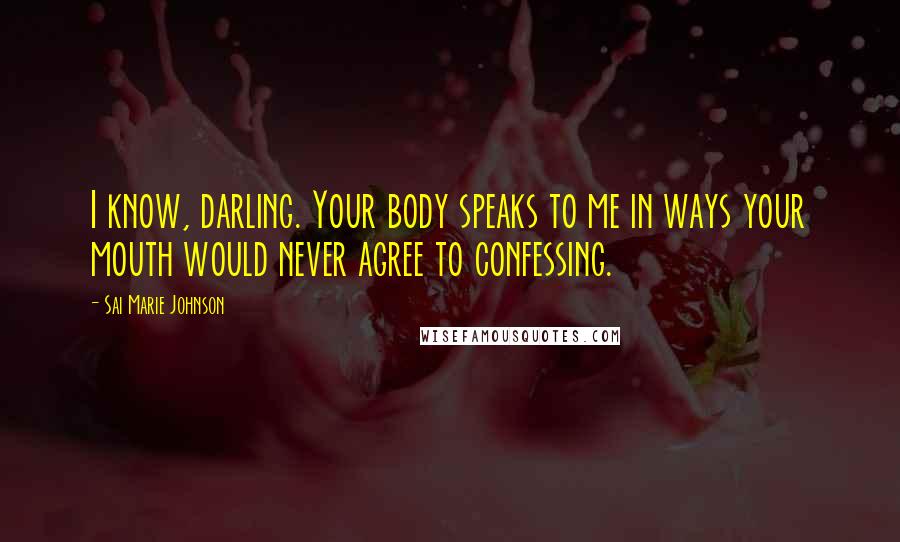 Sai Marie Johnson Quotes: I know, darling. Your body speaks to me in ways your mouth would never agree to confessing.