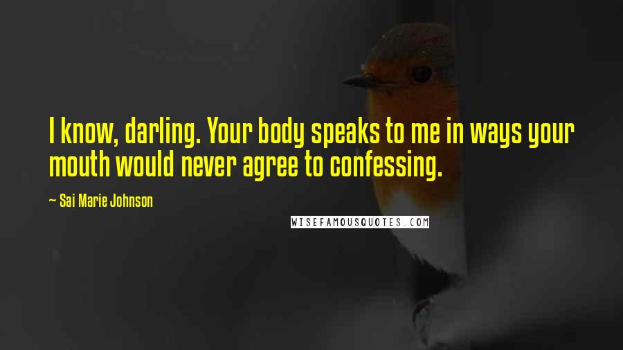 Sai Marie Johnson Quotes: I know, darling. Your body speaks to me in ways your mouth would never agree to confessing.