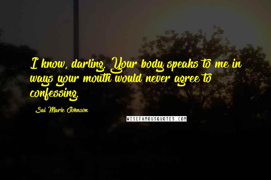 Sai Marie Johnson Quotes: I know, darling. Your body speaks to me in ways your mouth would never agree to confessing.