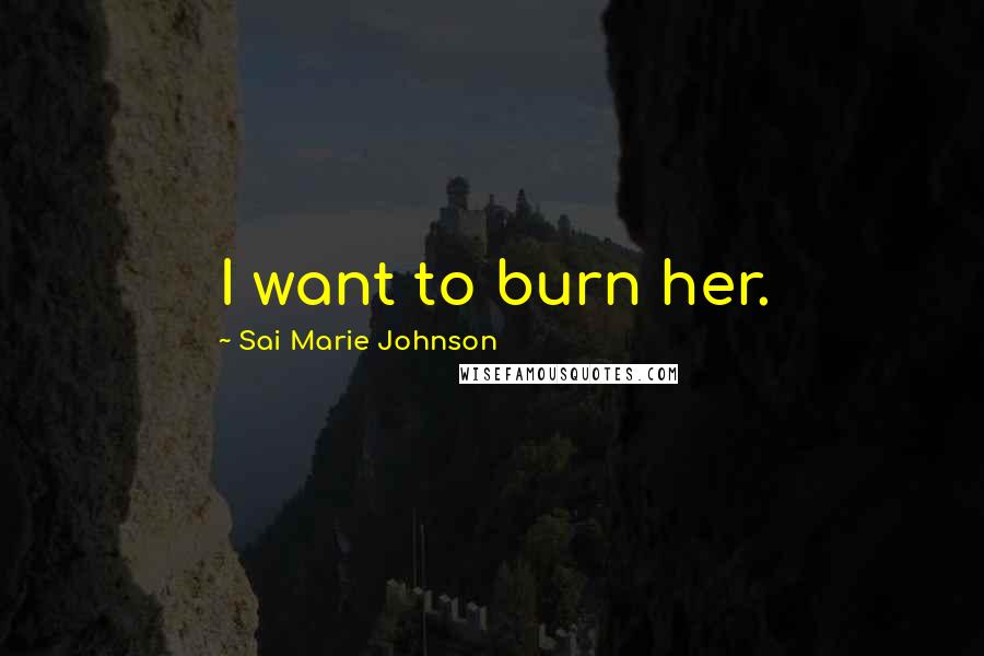 Sai Marie Johnson Quotes: I want to burn her.