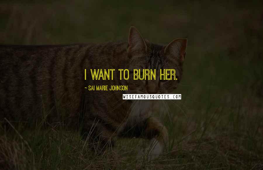 Sai Marie Johnson Quotes: I want to burn her.