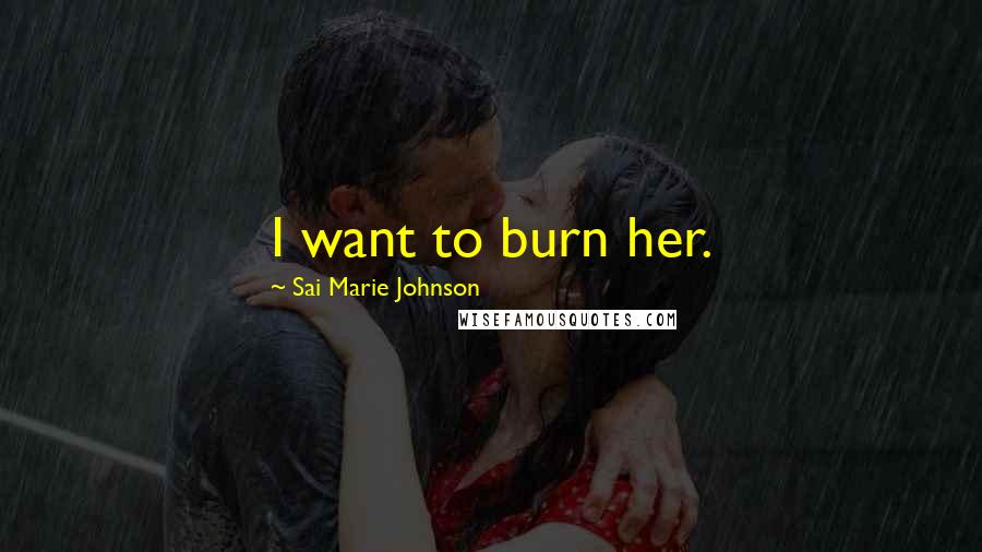 Sai Marie Johnson Quotes: I want to burn her.