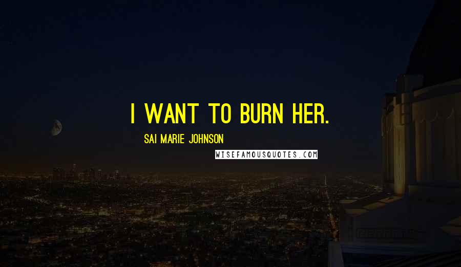 Sai Marie Johnson Quotes: I want to burn her.