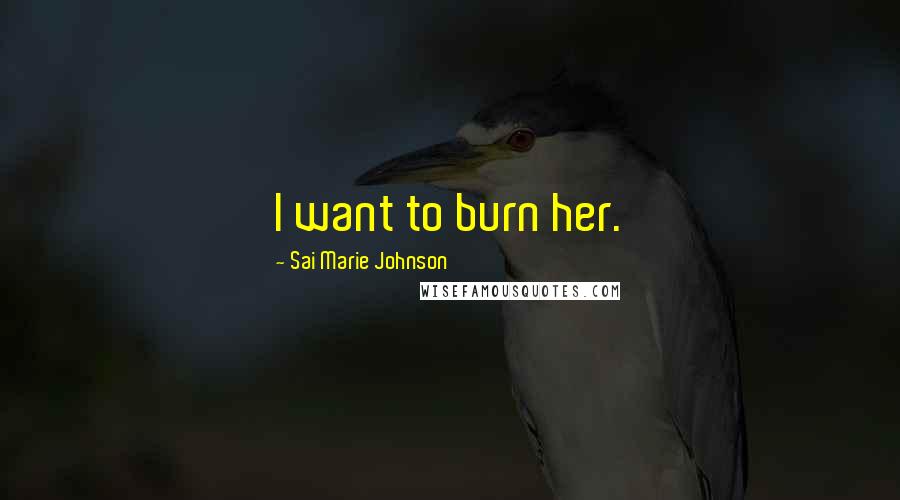 Sai Marie Johnson Quotes: I want to burn her.