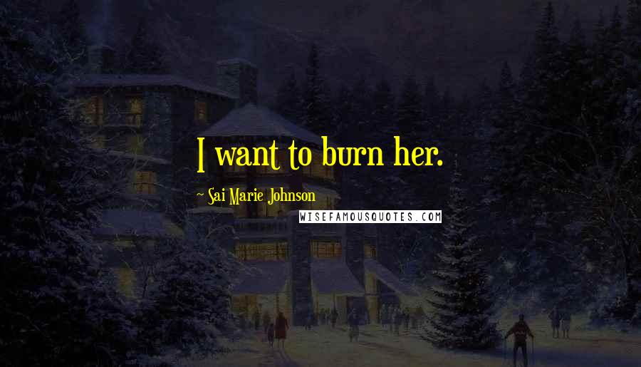 Sai Marie Johnson Quotes: I want to burn her.