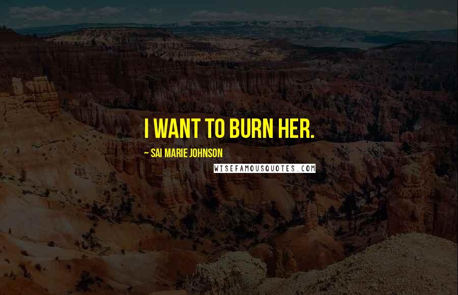 Sai Marie Johnson Quotes: I want to burn her.