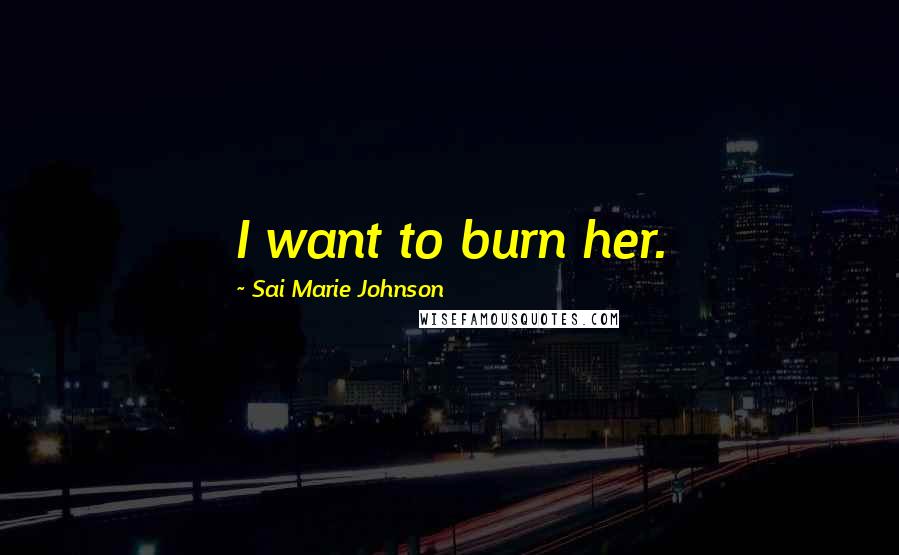 Sai Marie Johnson Quotes: I want to burn her.