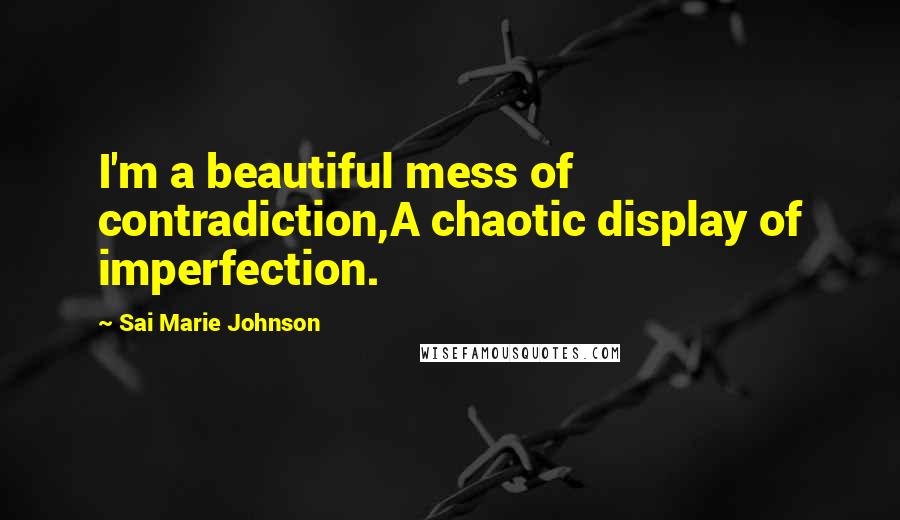 Sai Marie Johnson Quotes: I'm a beautiful mess of contradiction,A chaotic display of imperfection.