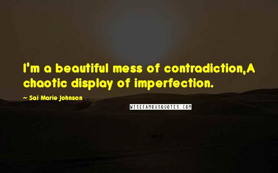 Sai Marie Johnson Quotes: I'm a beautiful mess of contradiction,A chaotic display of imperfection.