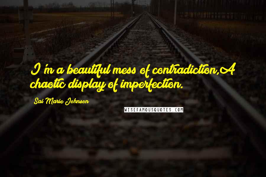 Sai Marie Johnson Quotes: I'm a beautiful mess of contradiction,A chaotic display of imperfection.