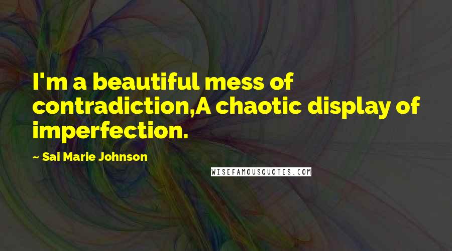 Sai Marie Johnson Quotes: I'm a beautiful mess of contradiction,A chaotic display of imperfection.