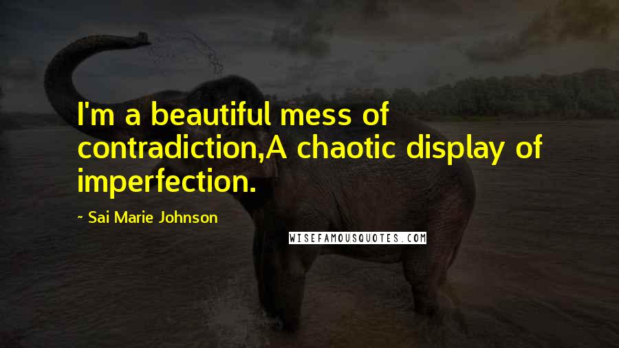 Sai Marie Johnson Quotes: I'm a beautiful mess of contradiction,A chaotic display of imperfection.
