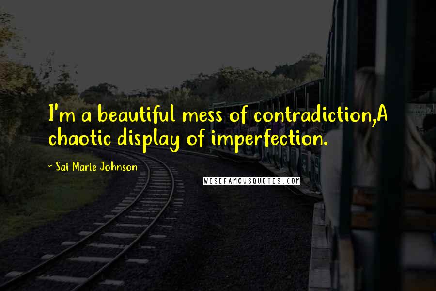 Sai Marie Johnson Quotes: I'm a beautiful mess of contradiction,A chaotic display of imperfection.