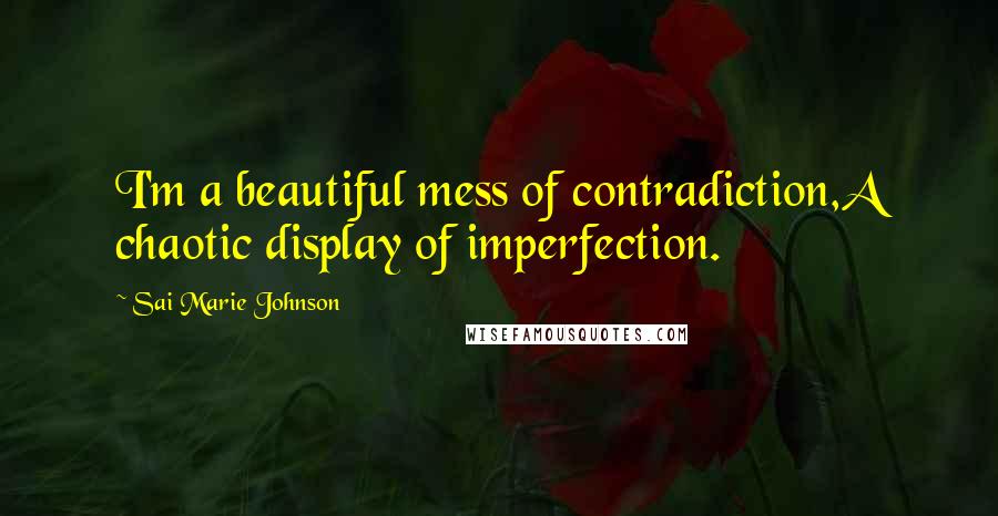 Sai Marie Johnson Quotes: I'm a beautiful mess of contradiction,A chaotic display of imperfection.