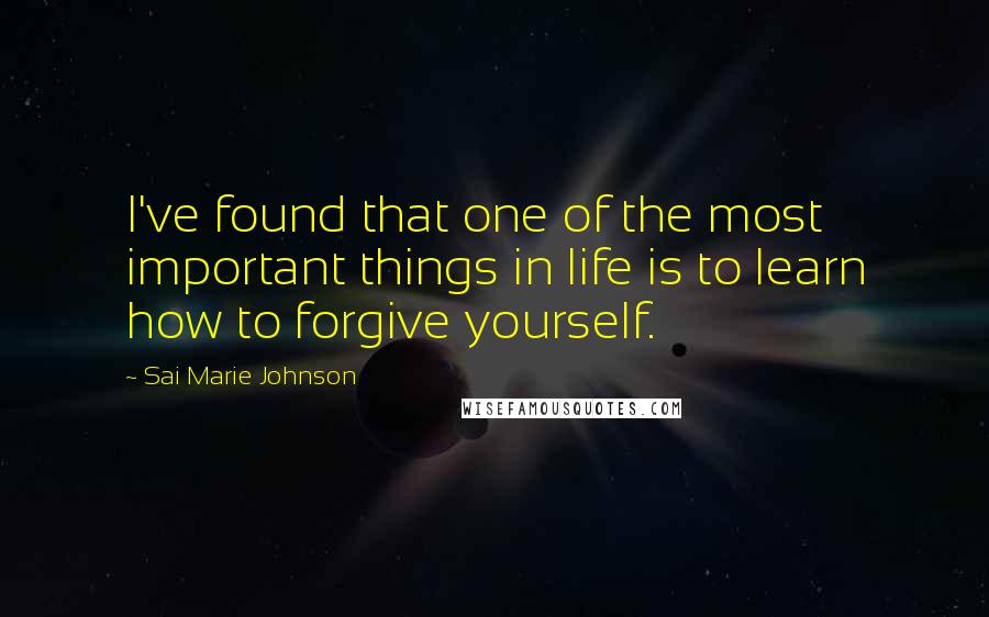 Sai Marie Johnson Quotes: I've found that one of the most important things in life is to learn how to forgive yourself.