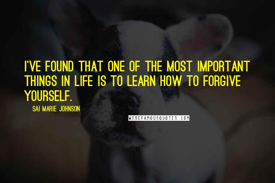 Sai Marie Johnson Quotes: I've found that one of the most important things in life is to learn how to forgive yourself.