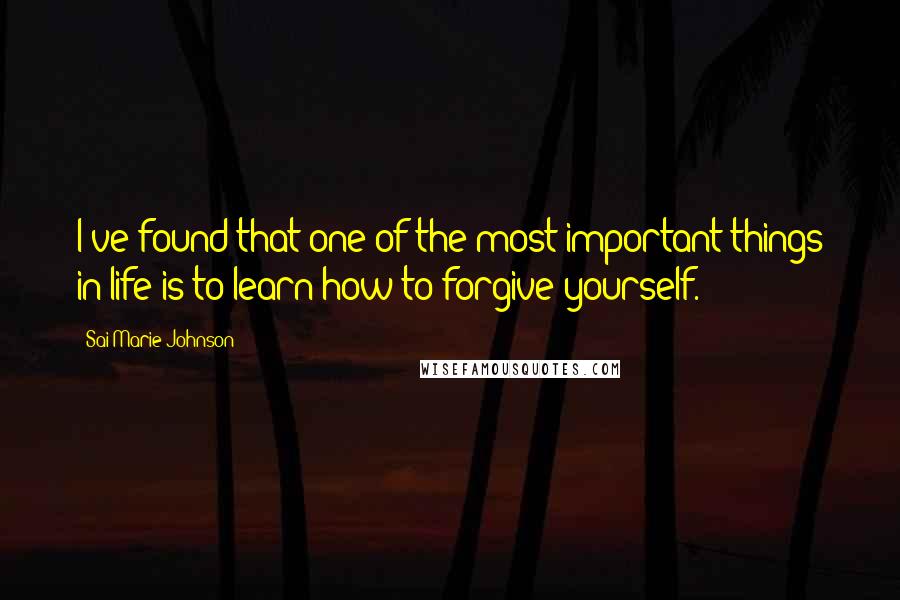 Sai Marie Johnson Quotes: I've found that one of the most important things in life is to learn how to forgive yourself.