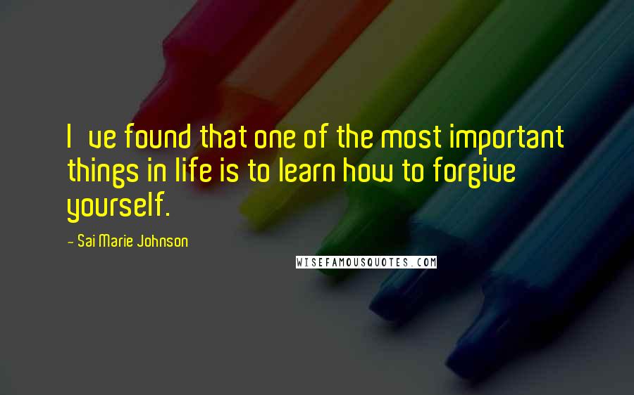 Sai Marie Johnson Quotes: I've found that one of the most important things in life is to learn how to forgive yourself.