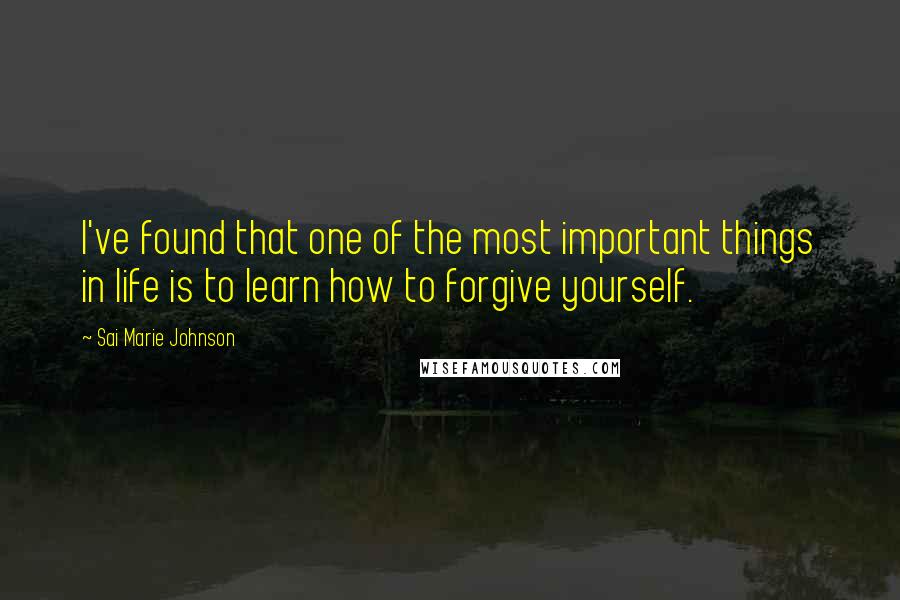 Sai Marie Johnson Quotes: I've found that one of the most important things in life is to learn how to forgive yourself.