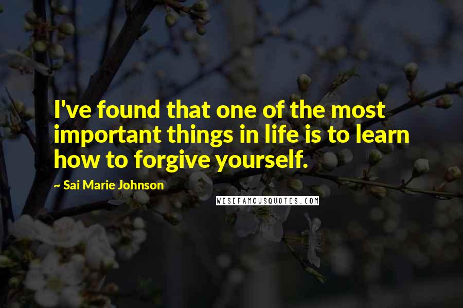 Sai Marie Johnson Quotes: I've found that one of the most important things in life is to learn how to forgive yourself.