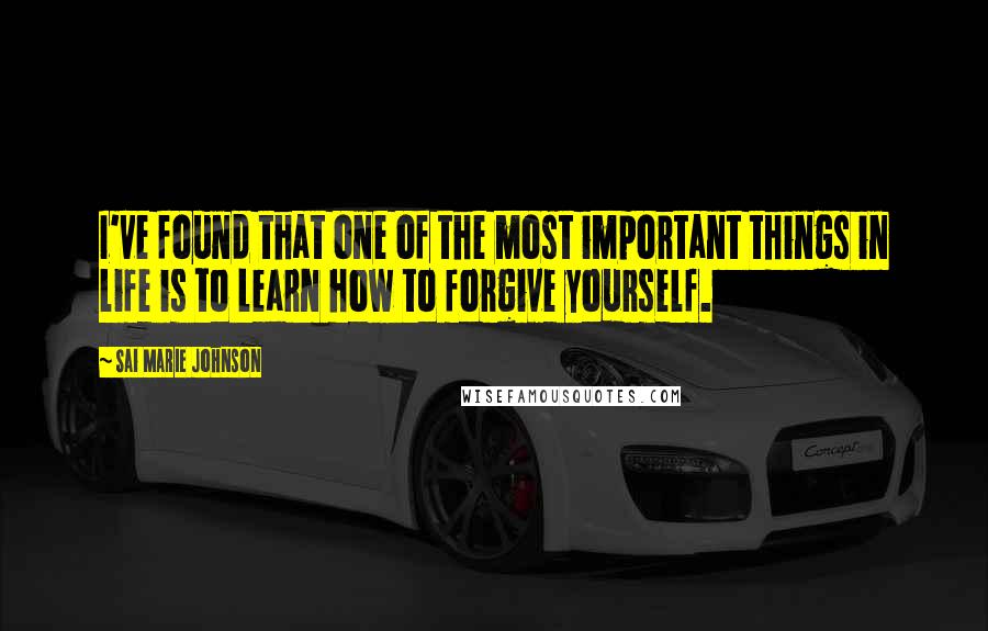 Sai Marie Johnson Quotes: I've found that one of the most important things in life is to learn how to forgive yourself.