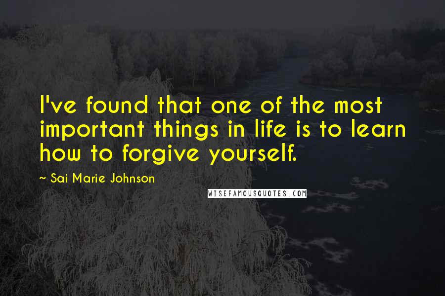 Sai Marie Johnson Quotes: I've found that one of the most important things in life is to learn how to forgive yourself.