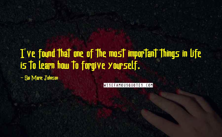 Sai Marie Johnson Quotes: I've found that one of the most important things in life is to learn how to forgive yourself.