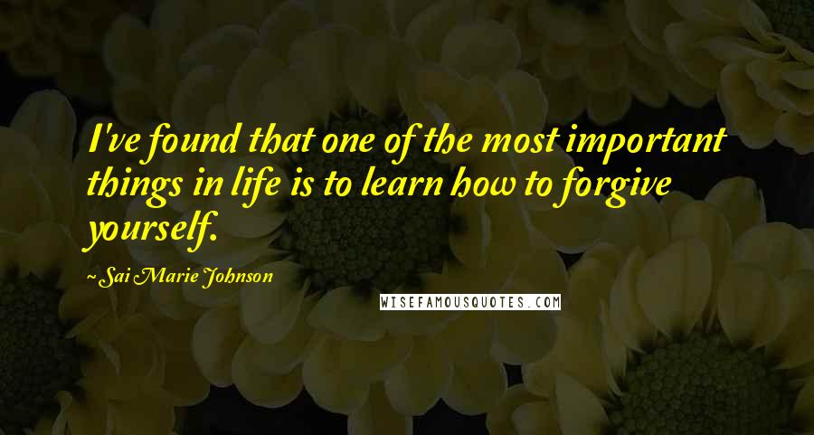 Sai Marie Johnson Quotes: I've found that one of the most important things in life is to learn how to forgive yourself.