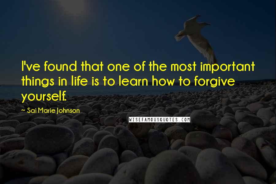 Sai Marie Johnson Quotes: I've found that one of the most important things in life is to learn how to forgive yourself.