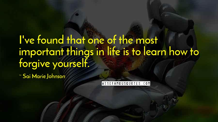 Sai Marie Johnson Quotes: I've found that one of the most important things in life is to learn how to forgive yourself.