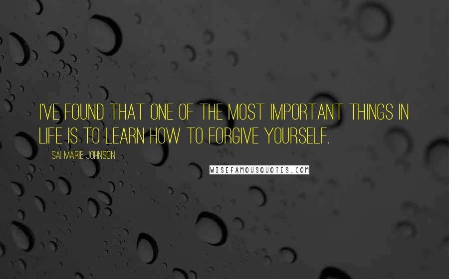 Sai Marie Johnson Quotes: I've found that one of the most important things in life is to learn how to forgive yourself.