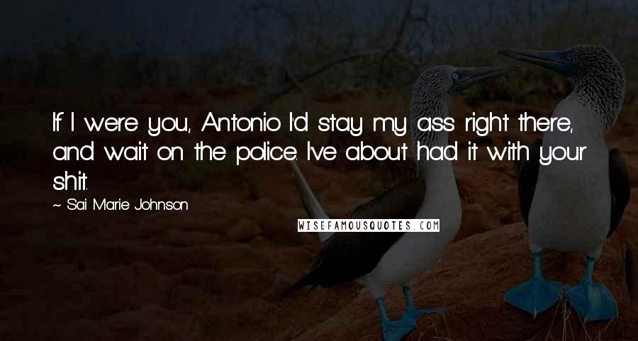 Sai Marie Johnson Quotes: If I were you, Antonio I'd stay my ass right there, and wait on the police. I've about had it with your shit.