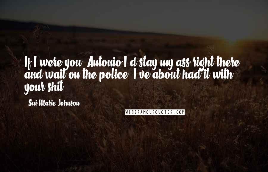 Sai Marie Johnson Quotes: If I were you, Antonio I'd stay my ass right there, and wait on the police. I've about had it with your shit.