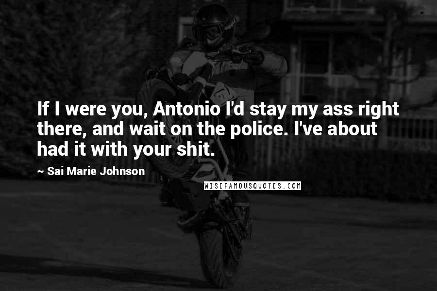 Sai Marie Johnson Quotes: If I were you, Antonio I'd stay my ass right there, and wait on the police. I've about had it with your shit.